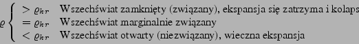 \begin{displaymath}
\varrho \left\{ \begin{array}{ll}
>\varrho_{kr} & \textrm{W...
...rty (niezwi�zany), wieczna ekspansja}\\
\end{array} \right.
\end{displaymath}