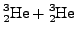 $ \cf{^{3}_{2}He} + \cf{^{3}_{2}He}$