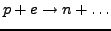 $p+e \rightarrow n +\ldots $