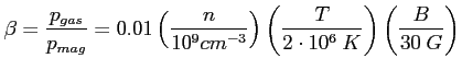 $\displaystyle \beta=\frac{p_{gas}}{p_{mag}}=0.01\left( \frac{n}{10^9cm^{-3}}\right) \left( \frac{T}{2\cdot 10^6~K}\right) \left( \frac{B}{30~G}\right) $